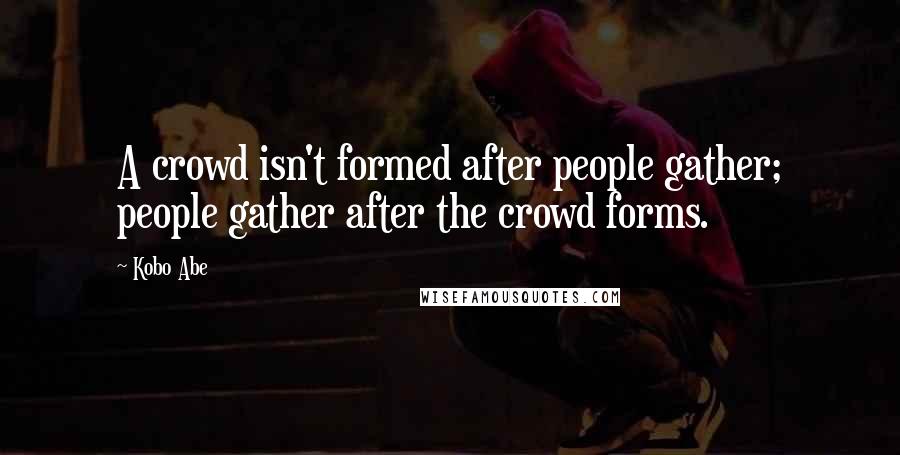 Kobo Abe quotes: A crowd isn't formed after people gather; people gather after the crowd forms.