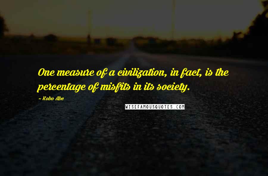 Kobo Abe quotes: One measure of a civilization, in fact, is the percentage of misfits in its society.