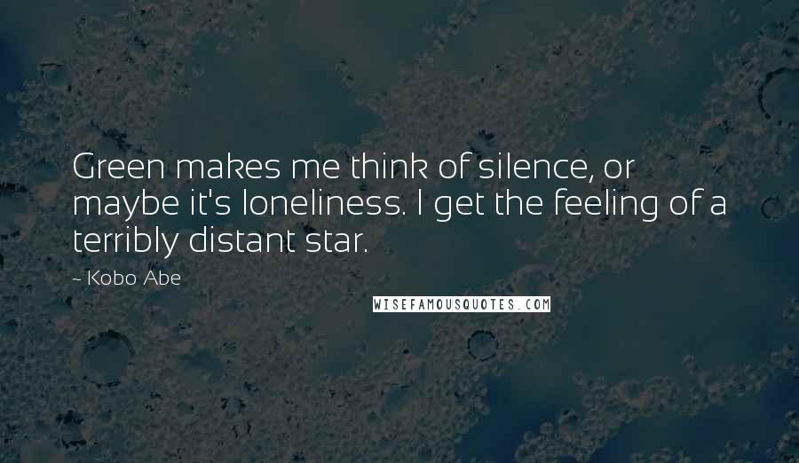 Kobo Abe quotes: Green makes me think of silence, or maybe it's loneliness. I get the feeling of a terribly distant star.