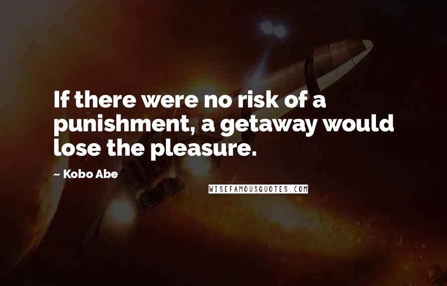 Kobo Abe quotes: If there were no risk of a punishment, a getaway would lose the pleasure.