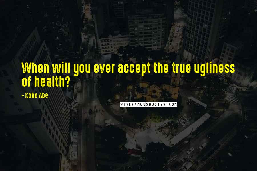 Kobo Abe quotes: When will you ever accept the true ugliness of health?