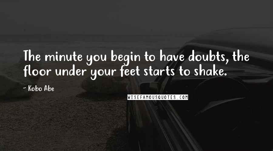 Kobo Abe quotes: The minute you begin to have doubts, the floor under your feet starts to shake.