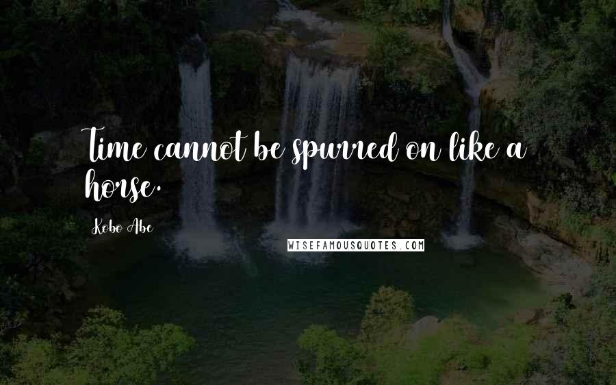 Kobo Abe quotes: Time cannot be spurred on like a horse.