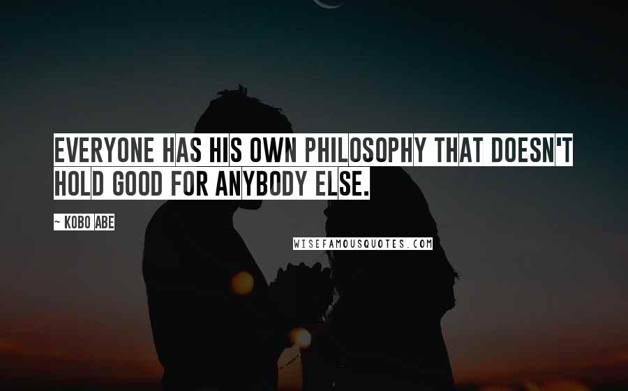 Kobo Abe quotes: Everyone has his own philosophy that doesn't hold good for anybody else.