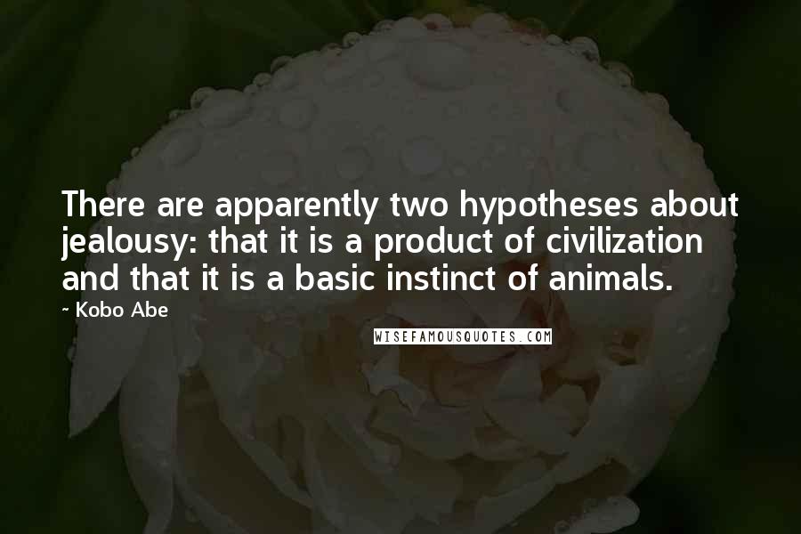 Kobo Abe quotes: There are apparently two hypotheses about jealousy: that it is a product of civilization and that it is a basic instinct of animals. Kobo Abe quotes: There are apparently two hypotheses about jealousy: that it is a product of civilization and that it is a basic instinct of animals.