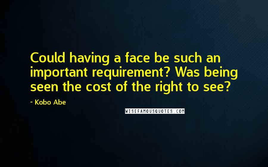 Kobo Abe quotes: Could having a face be such an important requirement? Was being seen the cost of the right to see?