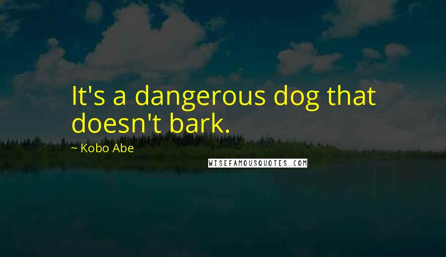 Kobo Abe quotes: It's a dangerous dog that doesn't bark.