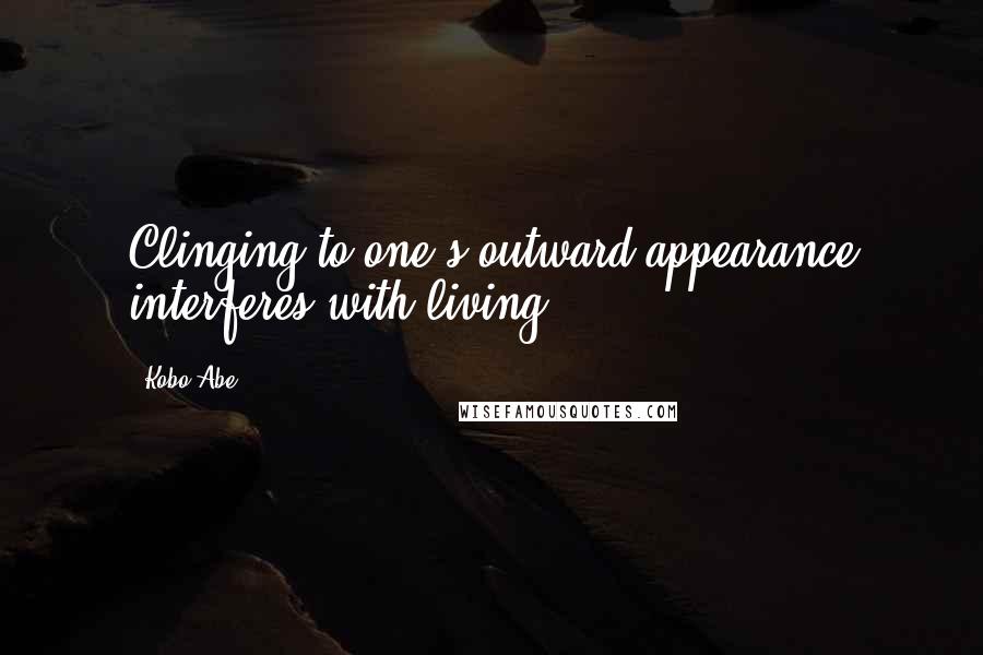 Kobo Abe quotes: Clinging to one's outward appearance interferes with living.