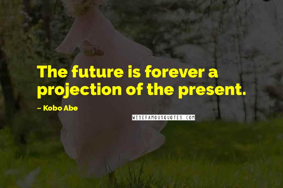 Kobo Abe quotes: The future is forever a projection of the present.