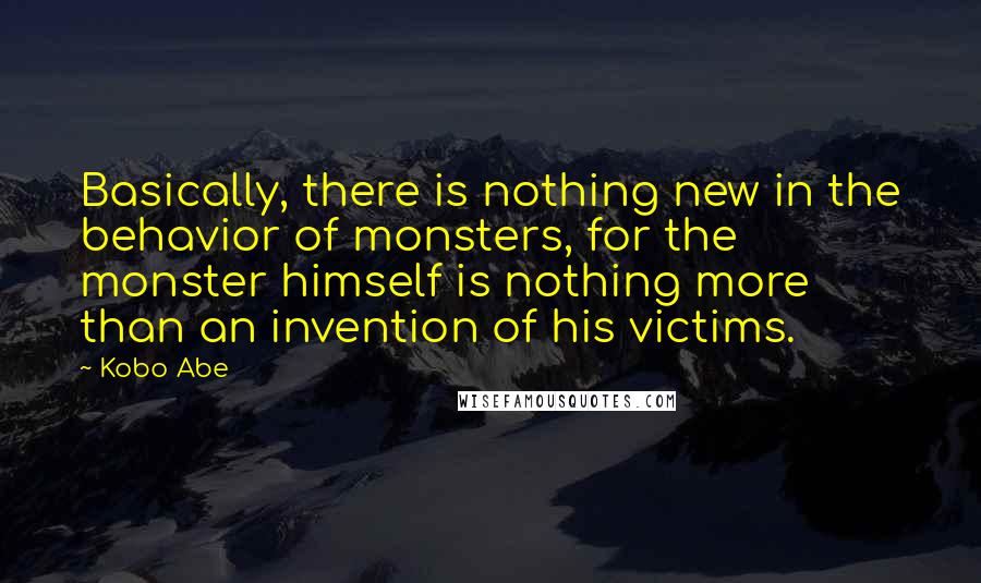 Kobo Abe quotes: Basically, there is nothing new in the behavior of monsters, for the monster himself is nothing more than an invention of his victims.