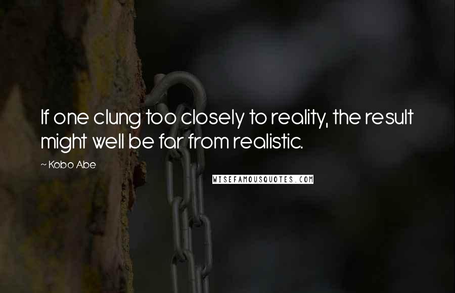 Kobo Abe quotes: If one clung too closely to reality, the result might well be far from realistic.