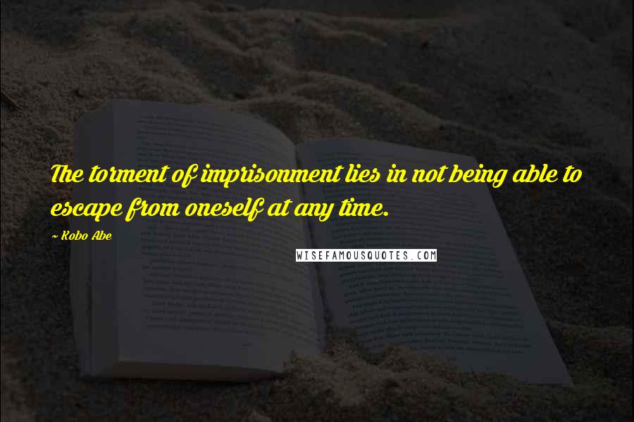 Kobo Abe quotes: The torment of imprisonment lies in not being able to escape from oneself at any time.