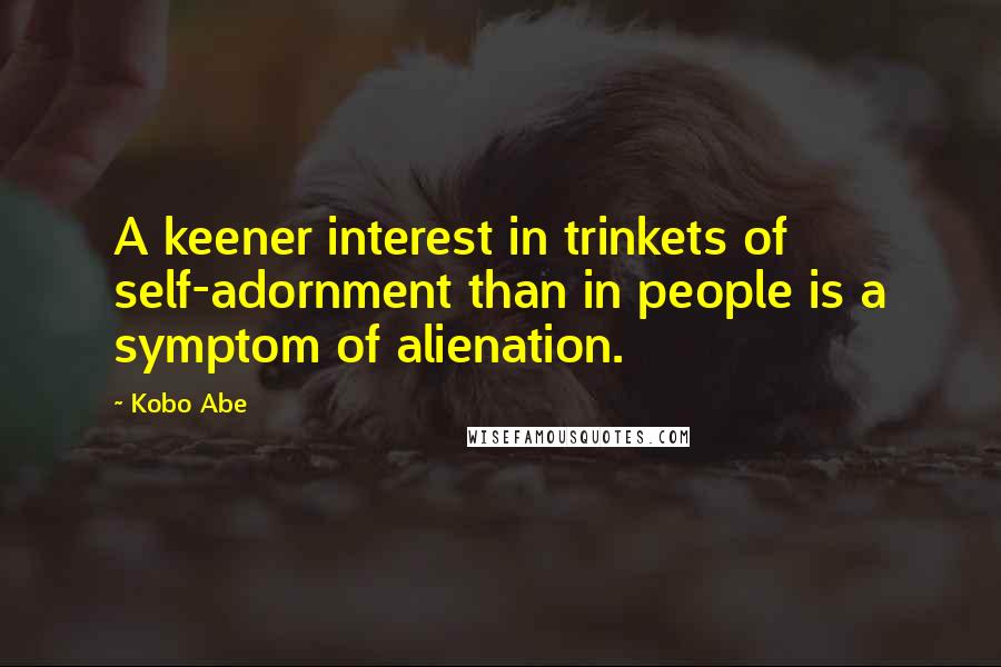 Kobo Abe quotes: A keener interest in trinkets of self-adornment than in people is a symptom of alienation.