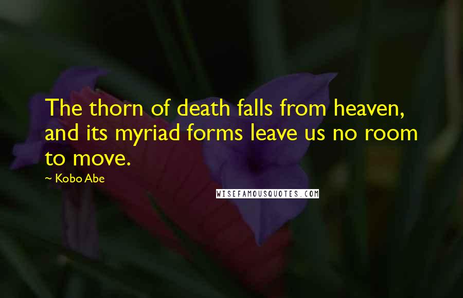 Kobo Abe quotes: The thorn of death falls from heaven, and its myriad forms leave us no room to move.