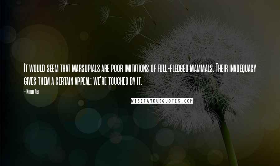 Kobo Abe quotes: It would seem that marsupials are poor imitations of full-fledged mammals. Their inadequacy gives them a certain appeal; we're touched by it.