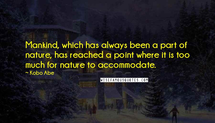 Kobo Abe quotes: Mankind, which has always been a part of nature, has reached a point where it is too much for nature to accommodate.