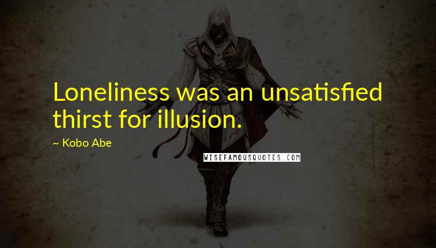 Kobo Abe quotes: Loneliness was an unsatisfied thirst for illusion.