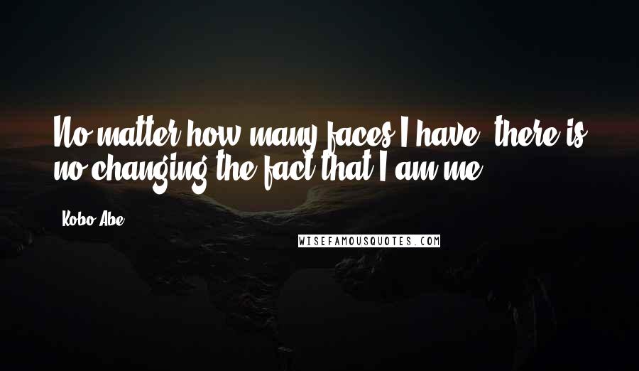 Kobo Abe quotes: No matter how many faces I have, there is no changing the fact that I am me.