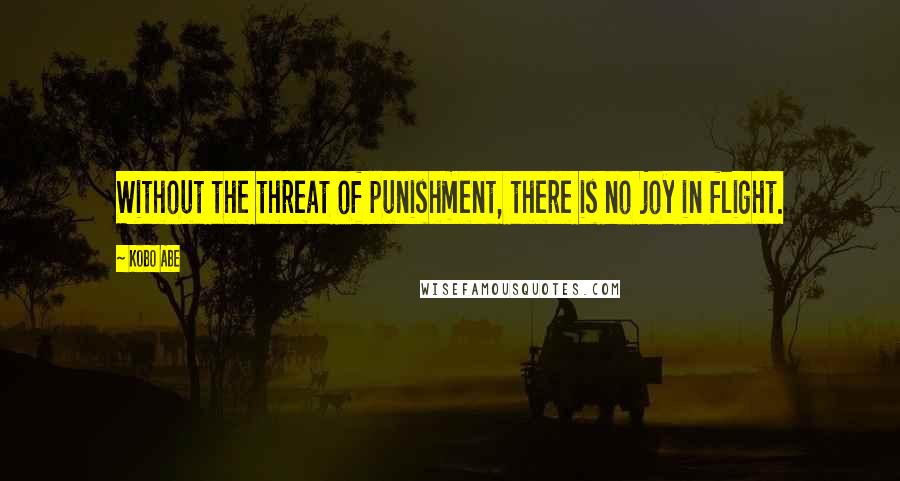 Kobo Abe quotes: Without the threat of punishment, there is no joy in flight.