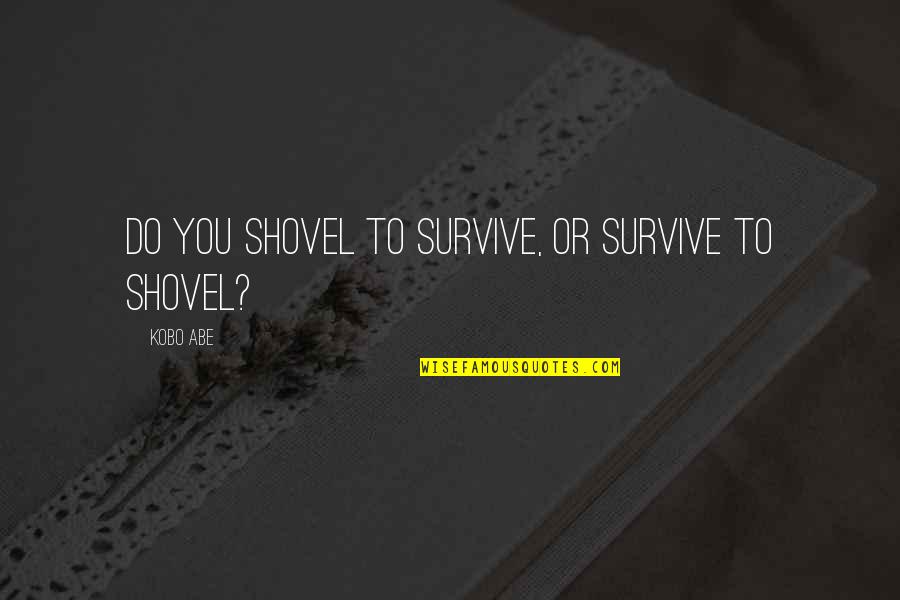 Kobo Quotes By Kobo Abe: Do you shovel to survive, or survive to