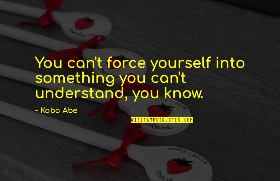 Kobo Quotes By Kobo Abe: You can't force yourself into something you can't