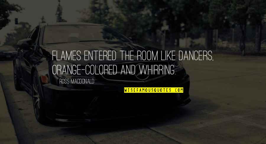 Kobzar Araki Quotes By Ross Macdonald: Flames entered the room like dancers, orange-colored and Kobzar Araki Quotes By Ross Macdonald: Flames entered the room like dancers, orange-colored and