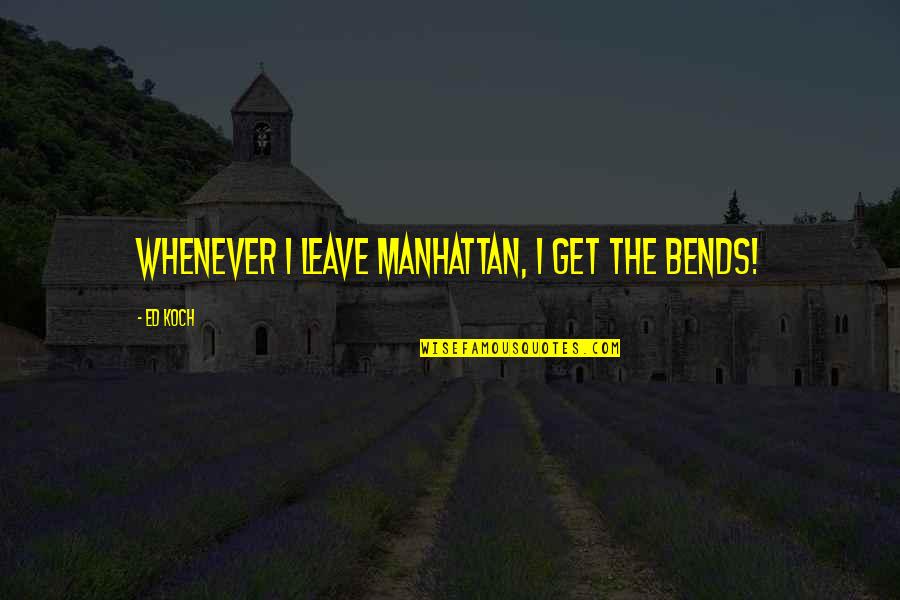 Koch Quotes By Ed Koch: Whenever I leave Manhattan, I get the bends!
