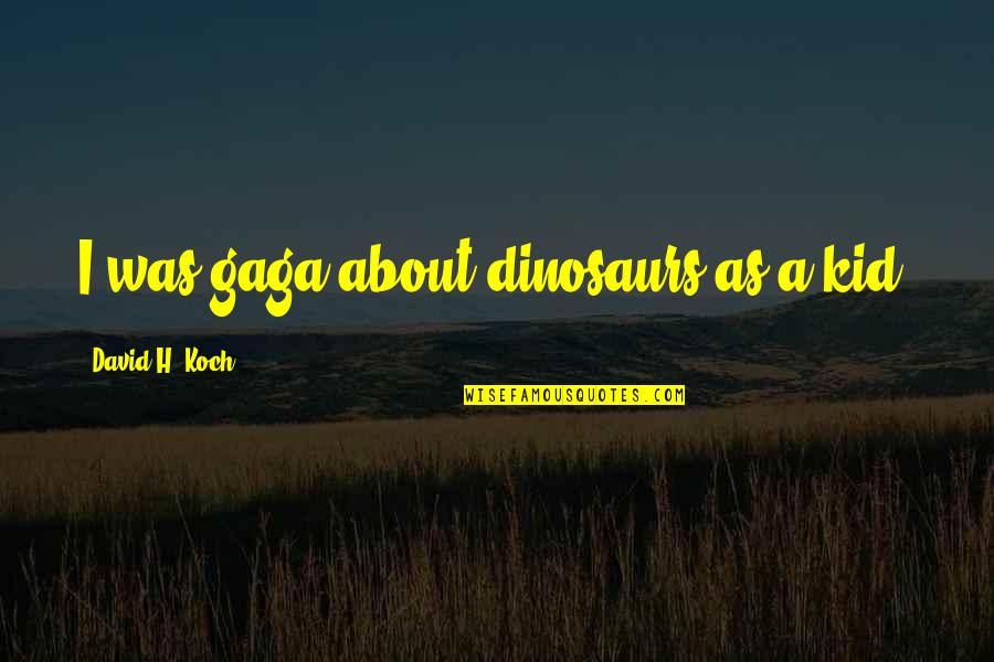 Koch's Quotes By David H. Koch: I was gaga about dinosaurs as a kid.