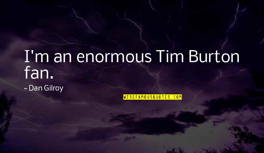 Kockritz Rifles Quotes By Dan Gilroy: I'm an enormous Tim Burton fan. Kockritz Rifles Quotes By Dan Gilroy: I'm an enormous Tim Burton fan.