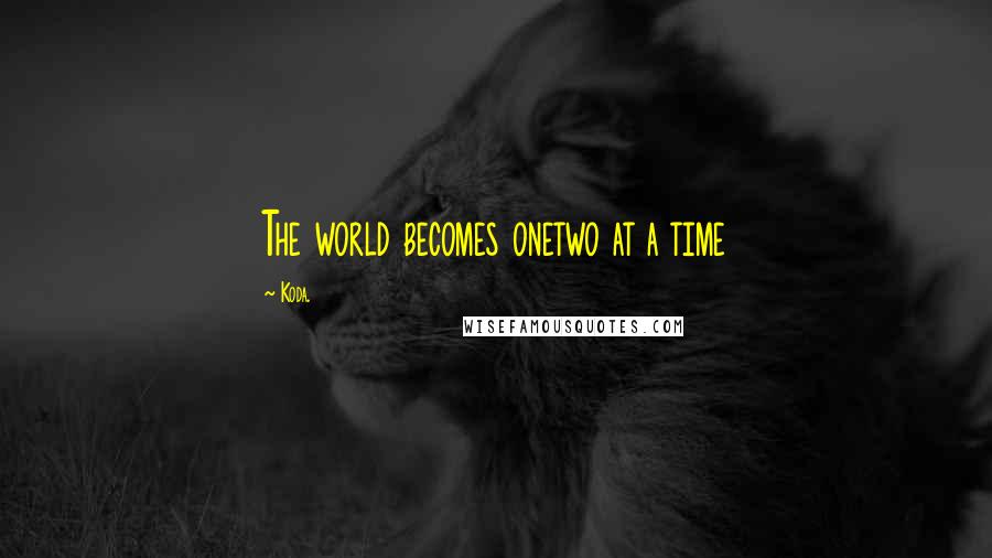 Koda. quotes: The world becomes onetwo at a time