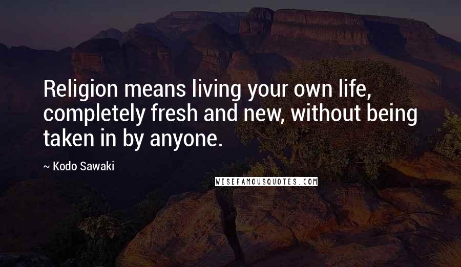 Kodo Sawaki quotes: Religion means living your own life, completely fresh and new, without being taken in by anyone.