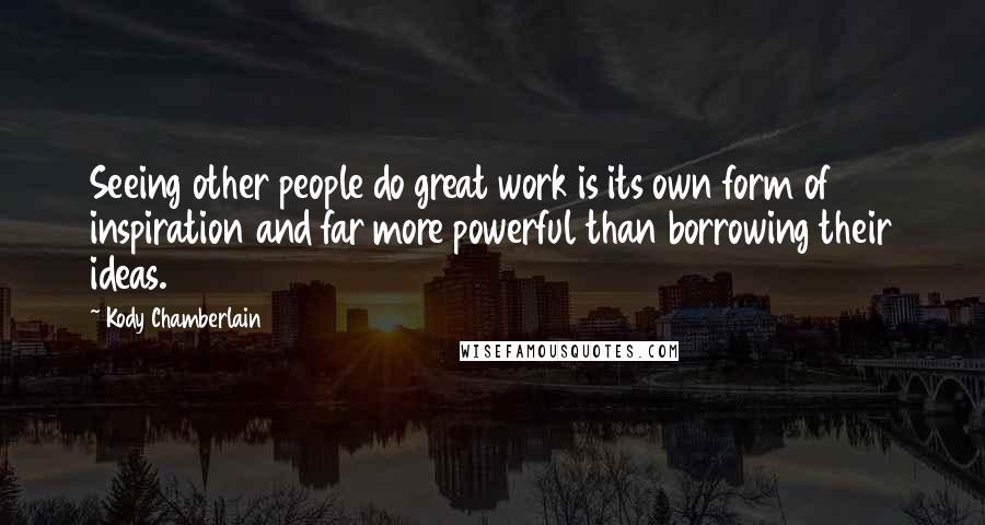 Kody Chamberlain quotes: Seeing other people do great work is its own form of inspiration and far more powerful than borrowing their ideas. Kody Chamberlain quotes: Seeing other people do great work is its own form of inspiration and far more powerful than borrowing their ideas.