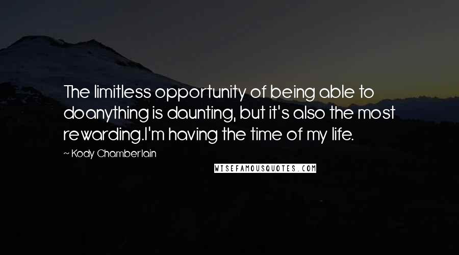 Kody Chamberlain quotes: The limitless opportunity of being able to doanything is daunting, but it's also the most rewarding.I'm having the time of my life. Kody Chamberlain quotes: The limitless opportunity of being able to doanything is daunting, but it's also the most rewarding.I'm having the time of my life.