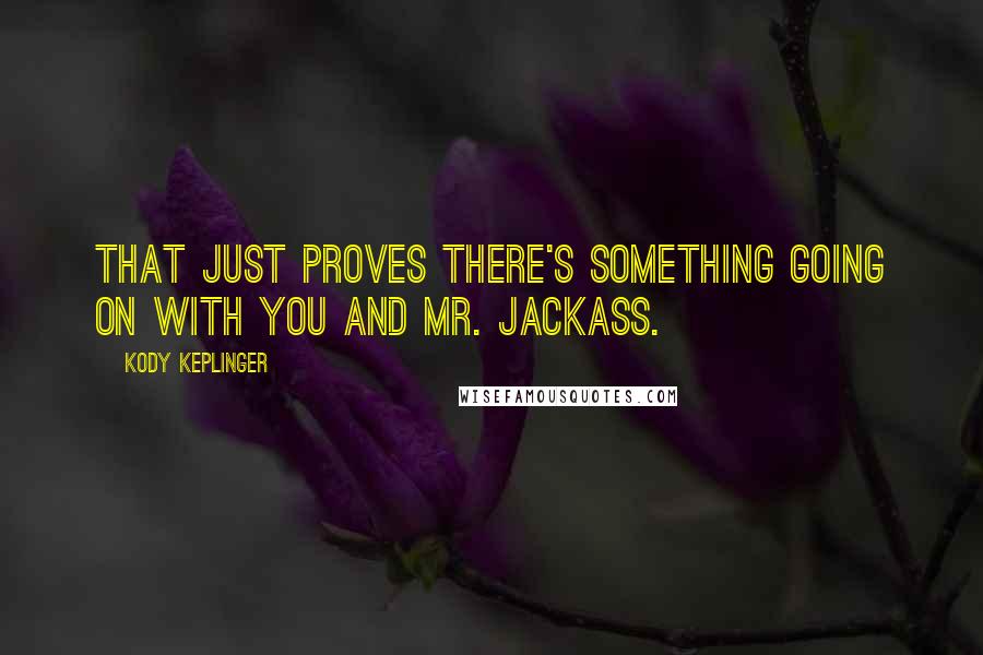 Kody Keplinger quotes: That just proves there's something going on with you and Mr. Jackass.
