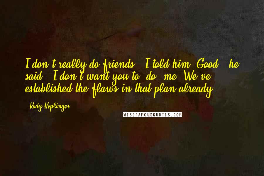 Kody Keplinger quotes: I don't really do friends,' I told him.'Good,' he said. 'I don't want you to "do" me. We've established the flaws in that plan already ... Kody Keplinger quotes: I don't really do friends,' I told him.'Good,' he said. 'I don't want you to "do" me. We've established the flaws in that plan already ...