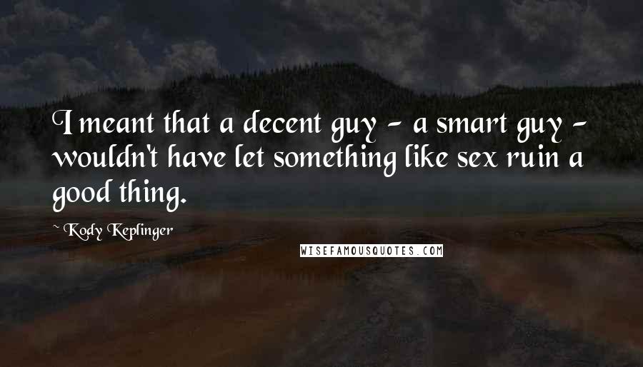 Kody Keplinger quotes: I meant that a decent guy - a smart guy - wouldn't have let something like sex ruin a good thing.