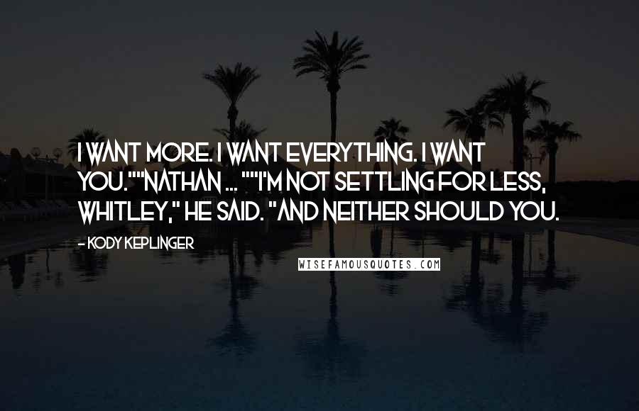 Kody Keplinger quotes: I want more. I want everything. I want you.""Nathan ... ""I'm not settling for less, Whitley," he said. "And neither should you. Kody Keplinger quotes: I want more. I want everything. I want you.""Nathan ... ""I'm not settling for less, Whitley," he said. "And neither should you.