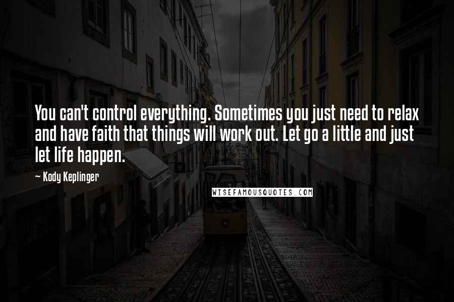 Kody Keplinger quotes: You can't control everything. Sometimes you just need to relax and have faith that things will work out. Let go a little and just let life happen. Kody Keplinger quotes: You can't control everything. Sometimes you just need to relax and have faith that things will work out. Let go a little and just let life happen.