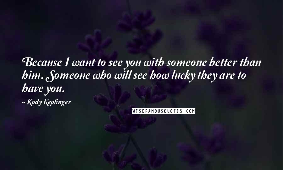 Kody Keplinger quotes: Because I want to see you with someone better than him. Someone who will see how lucky they are to have you.