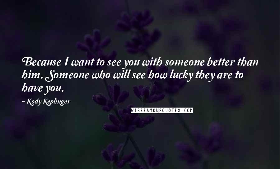 Kody Keplinger quotes: Because I want to see you with someone better than him. Someone who will see how lucky they are to have you. Kody Keplinger quotes: Because I want to see you with someone better than him. Someone who will see how lucky they are to have you.