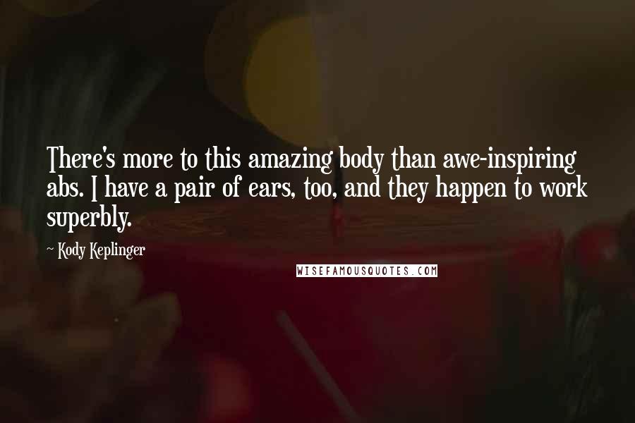 Kody Keplinger quotes: There's more to this amazing body than awe-inspiring abs. I have a pair of ears, too, and they happen to work superbly. Kody Keplinger quotes: There's more to this amazing body than awe-inspiring abs. I have a pair of ears, too, and they happen to work superbly.