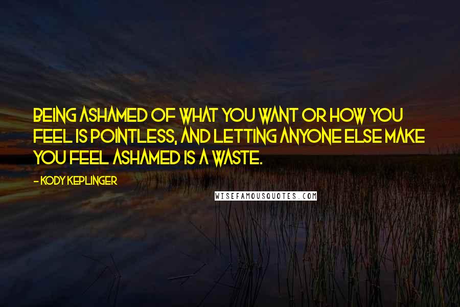 Kody Keplinger quotes: Being ashamed of what you want or how you feel is pointless, and letting anyone else make you feel ashamed is a waste. Kody Keplinger quotes: Being ashamed of what you want or how you feel is pointless, and letting anyone else make you feel ashamed is a waste.