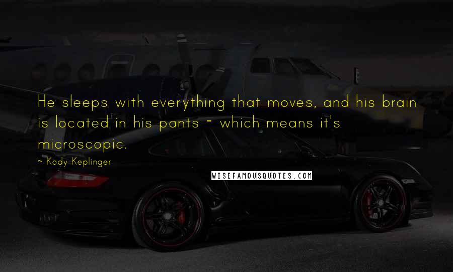 Kody Keplinger quotes: He sleeps with everything that moves, and his brain is located in his pants - which means it's microscopic. Kody Keplinger quotes: He sleeps with everything that moves, and his brain is located in his pants - which means it's microscopic.