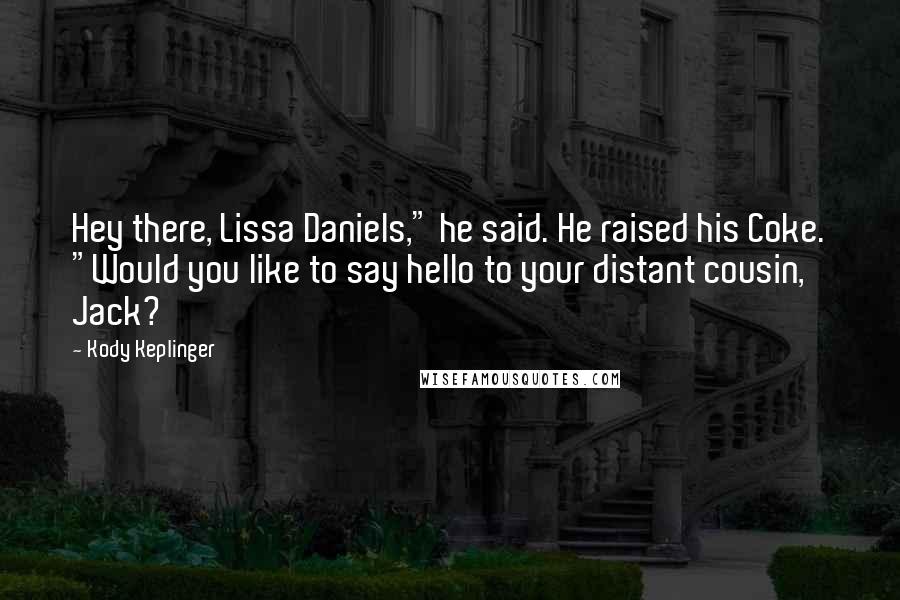 Kody Keplinger quotes: Hey there, Lissa Daniels," he said. He raised his Coke. "Would you like to say hello to your distant cousin, Jack? Kody Keplinger quotes: Hey there, Lissa Daniels," he said. He raised his Coke. "Would you like to say hello to your distant cousin, Jack?
