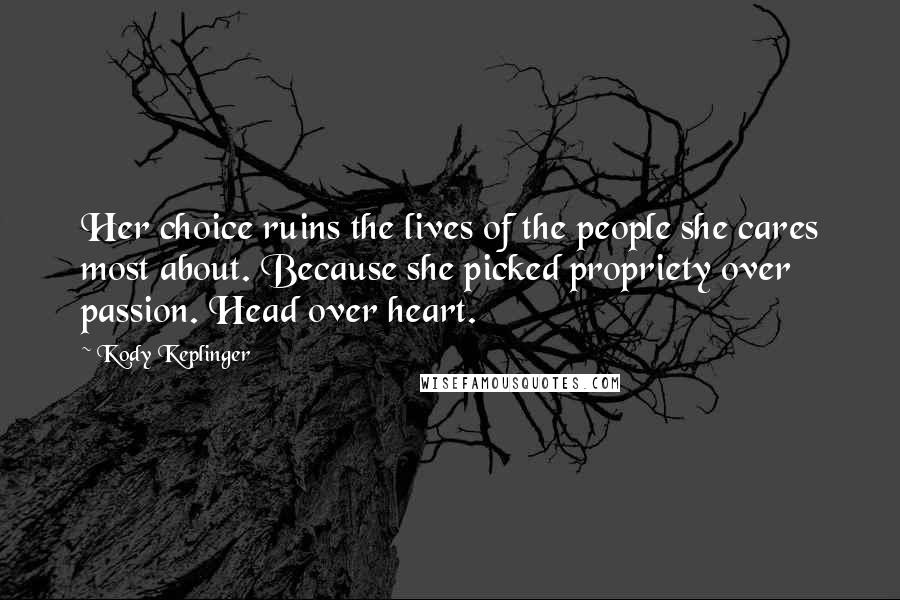 Kody Keplinger quotes: Her choice ruins the lives of the people she cares most about. Because she picked propriety over passion. Head over heart. Kody Keplinger quotes: Her choice ruins the lives of the people she cares most about. Because she picked propriety over passion. Head over heart.