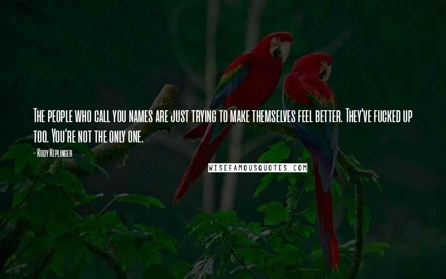 Kody Keplinger quotes: The people who call you names are just trying to make themselves feel better. They've fucked up too. You're not the only one. Kody Keplinger quotes: The people who call you names are just trying to make themselves feel better. They've fucked up too. You're not the only one.