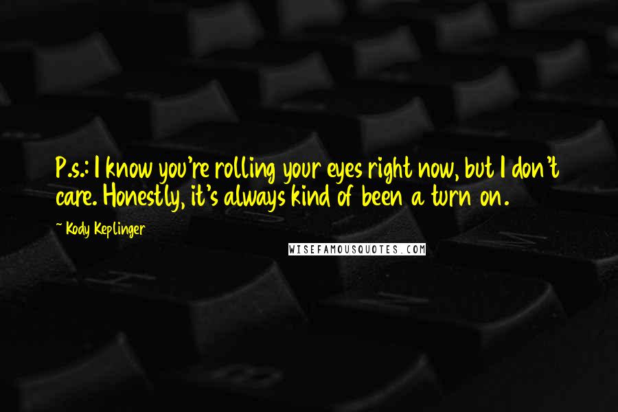 Kody Keplinger quotes: P.s.: I know you're rolling your eyes right now, but I don't care. Honestly, it's always kind of been a turn on.
