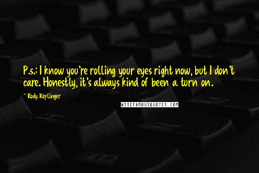 Kody Keplinger quotes: P.s.: I know you're rolling your eyes right now, but I don't care. Honestly, it's always kind of been a turn on. Kody Keplinger quotes: P.s.: I know you're rolling your eyes right now, but I don't care. Honestly, it's always kind of been a turn on.