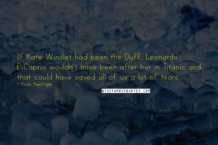 Kody Keplinger quotes: If Kate Winslet had been the Duff, Leonardo DiCaprio wouldn't have been after her in Titanic and that could have saved all of us a lot of tears. Kody Keplinger quotes: If Kate Winslet had been the Duff, Leonardo DiCaprio wouldn't have been after her in Titanic and that could have saved all of us a lot of tears.