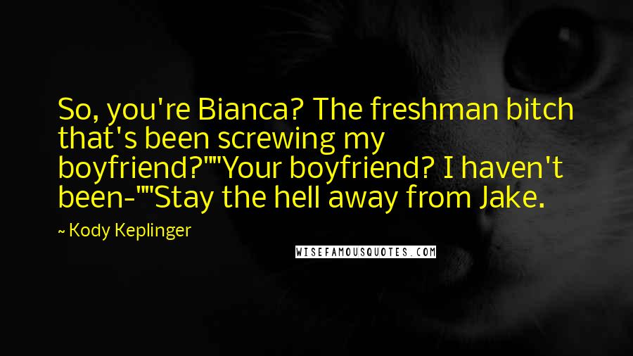 Kody Keplinger quotes: So, you're Bianca? The freshman bitch that's been screwing my boyfriend?""Your boyfriend? I haven't been-""Stay the hell away from Jake. Kody Keplinger quotes: So, you're Bianca? The freshman bitch that's been screwing my boyfriend?""Your boyfriend? I haven't been-""Stay the hell away from Jake.